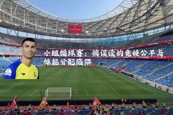 小组循环赛:被误读的竞技公平与体能分配陷阱