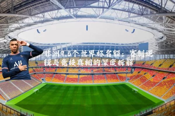 非洲9.5个世界杯名额:赛制逻辑与竞技真相的深度拆解