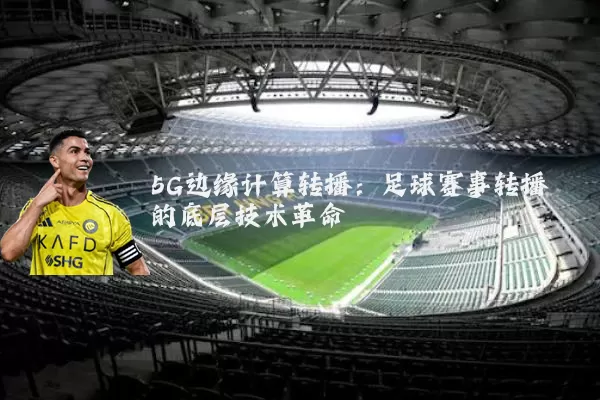 5G边缘计算转播:足球赛事转播的底层技术革命