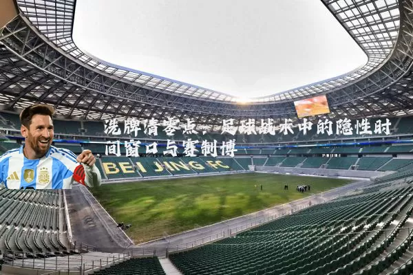洗牌清零点:足球战术中的隐性时间窗口与赛制博弈