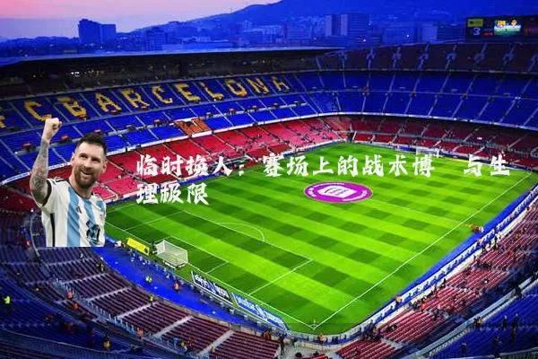 临时换人:赛场上的战术博弈与生理极限