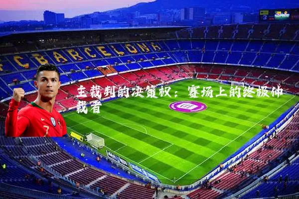 主裁判的决策权:赛场上的终极仲裁者