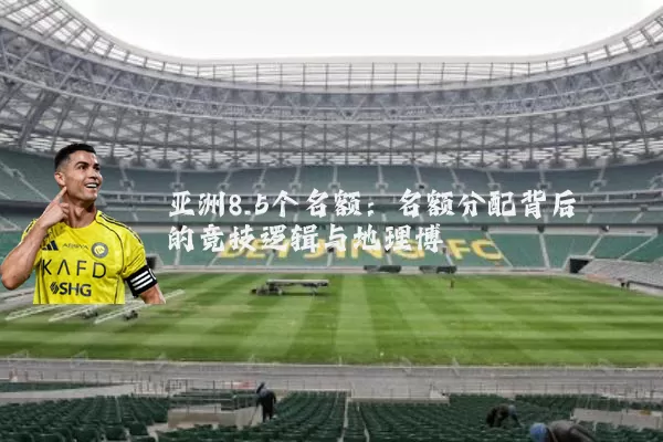 亚洲8.5个名额:名额分配背后的竞技逻辑与地理博弈