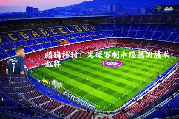 精确补时:足球赛制中隐藏的战术杠杆
