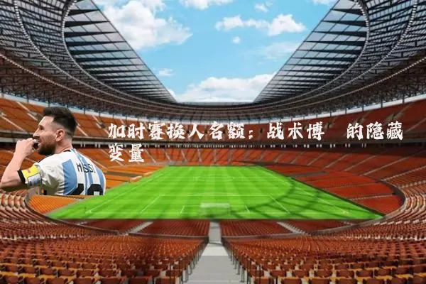 加时赛换人名额:战术博弈的隐藏变量