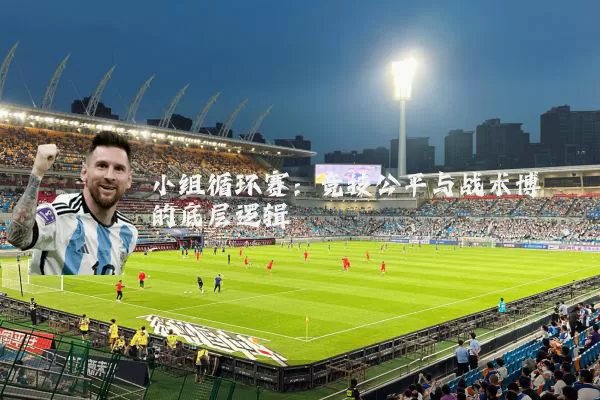 小组循环赛:竞技公平与战术博弈的底层逻辑