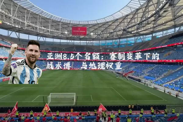 亚洲8.5个名额：赛制变革下的战术博弈与地理权重
